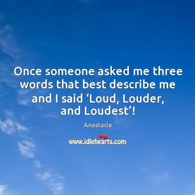 Once someone asked me three words that best describe me and I said ‘loud, louder, and loudest’! Image