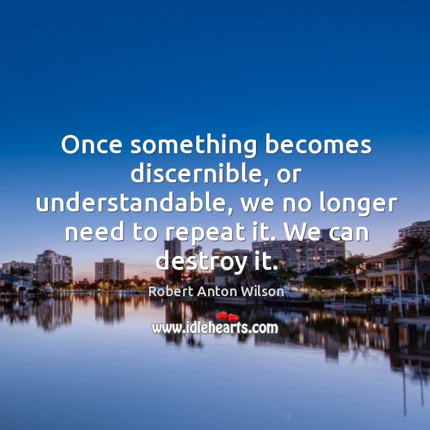 Once something becomes discernible, or understandable, we no longer need to repeat it. We can destroy it. Image