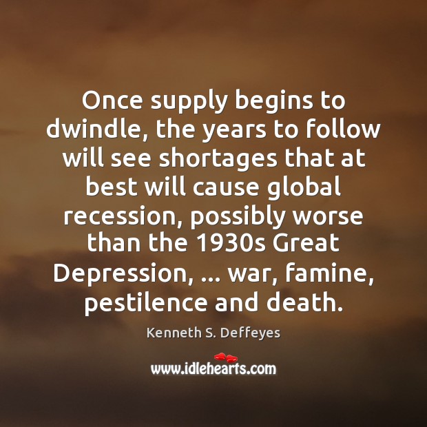 Once supply begins to dwindle, the years to follow will see shortages Kenneth S. Deffeyes Picture Quote