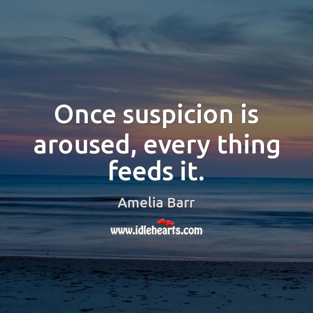 Once suspicion is aroused, every thing feeds it. Amelia Barr Picture Quote