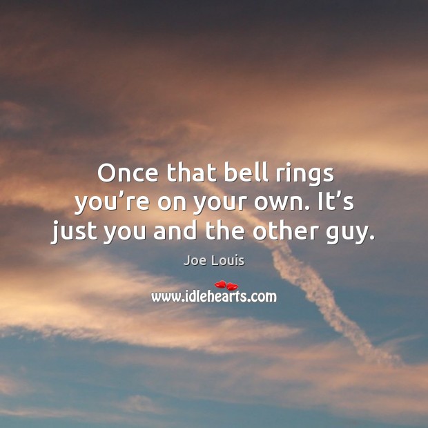 Once that bell rings you’re on your own. It’s just you and the other guy. Joe Louis Picture Quote