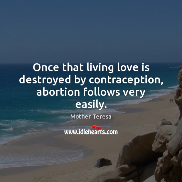 Once that living love is destroyed by contraception, abortion follows very easily. Mother Teresa Picture Quote