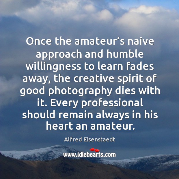 Once the amateur’s naive approach and humble willingness to learn fades away Alfred Eisenstaedt Picture Quote