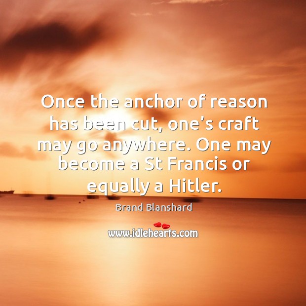 Once the anchor of reason has been cut, one’s craft may go anywhere. One may become a st francis or equally a hitler. Brand Blanshard Picture Quote