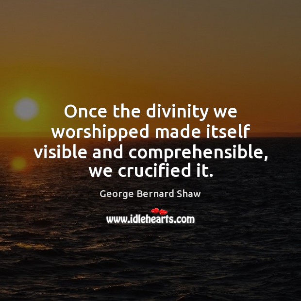 Once the divinity we worshipped made itself visible and comprehensible, we crucified it. Image