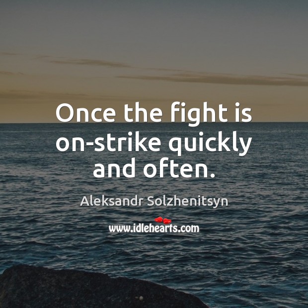Once the fight is on-strike quickly and often. Aleksandr Solzhenitsyn Picture Quote