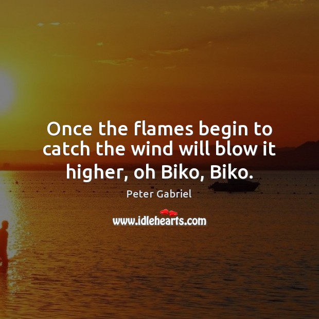 Once the flames begin to catch the wind will blow it higher, oh Biko, Biko. Image