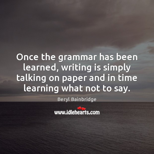 Once the grammar has been learned, writing is simply talking on paper Beryl Bainbridge Picture Quote