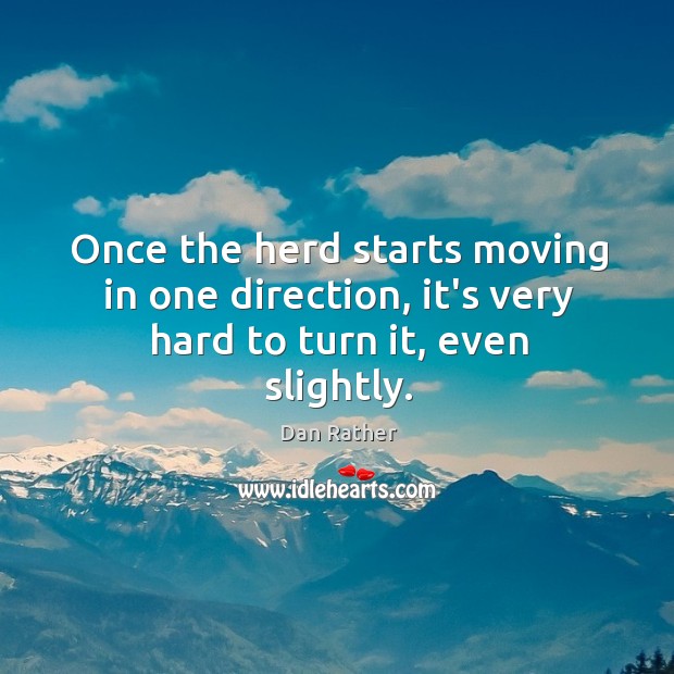 Once the herd starts moving in one direction, it’s very hard to turn it, even slightly. Dan Rather Picture Quote