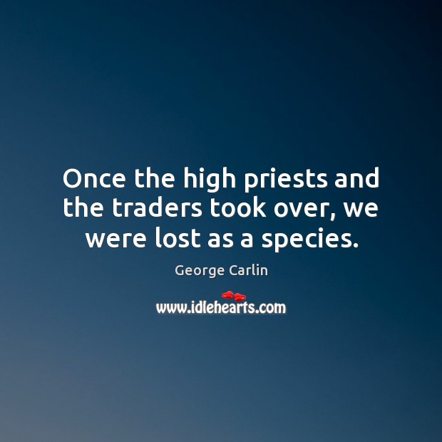 Once the high priests and the traders took over, we were lost as a species. George Carlin Picture Quote