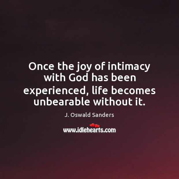 Once the joy of intimacy with God has been experienced, life becomes J. Oswald Sanders Picture Quote