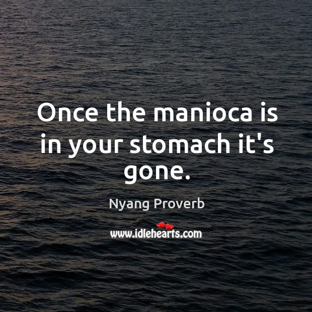 Once the manioca is in your stomach it’s gone. Nyang Proverbs Image