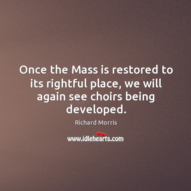 Once the mass is restored to its rightful place, we will again see choirs being developed. Richard Morris Picture Quote
