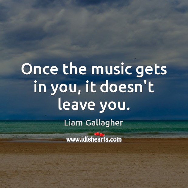 Once the music gets in you, it doesn’t leave you. Liam Gallagher Picture Quote