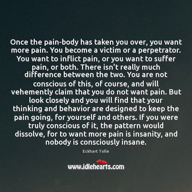 Once the pain-body has taken you over, you want more pain. You Image