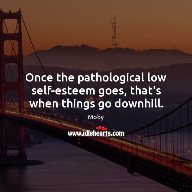 Once the pathological low self-esteem goes, that’s when things go downhill. Moby Picture Quote