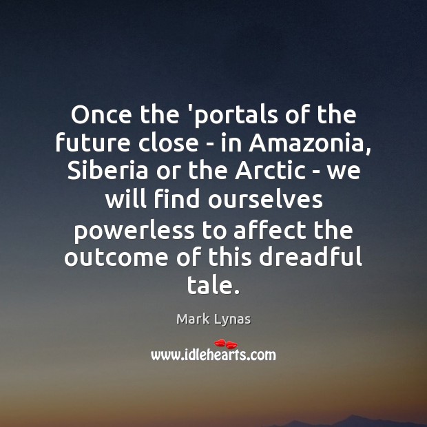 Once the ‘portals of the future close – in Amazonia, Siberia or Mark Lynas Picture Quote