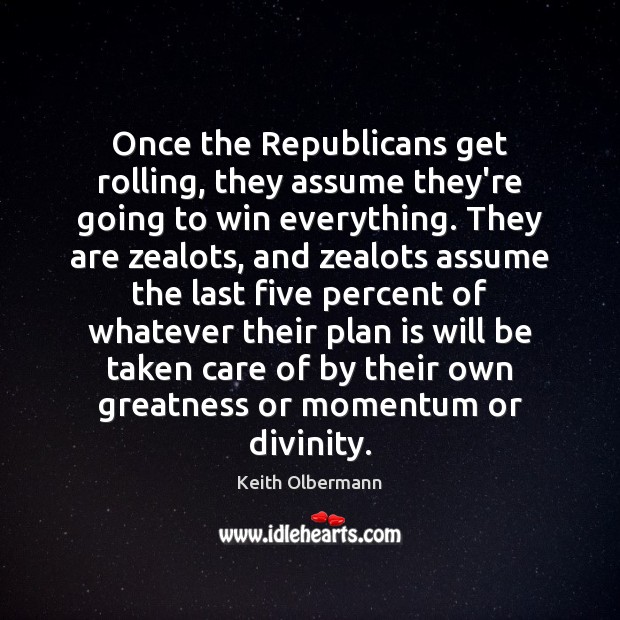 Once the Republicans get rolling, they assume they’re going to win everything. Keith Olbermann Picture Quote