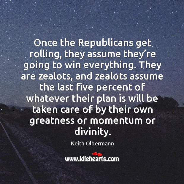 Once the republicans get rolling, they assume they’re going to win everything. Keith Olbermann Picture Quote