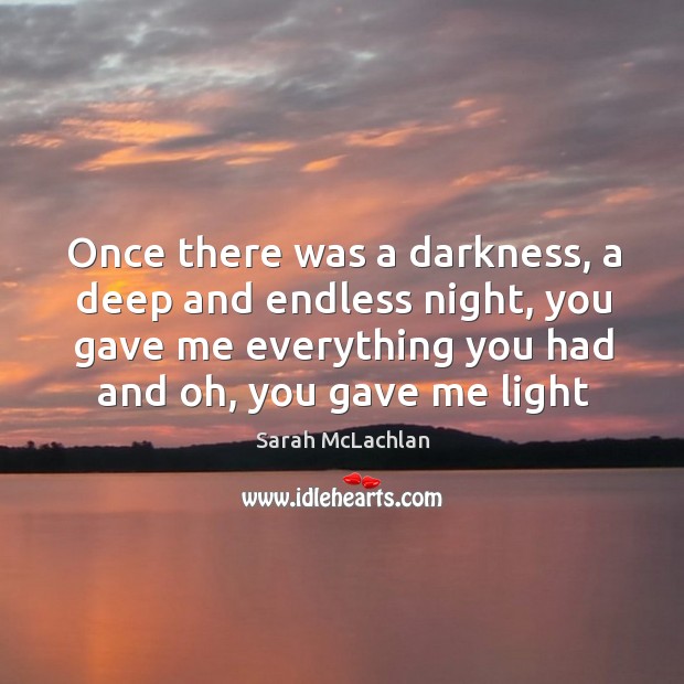 Once there was a darkness, a deep and endless night, you gave Sarah McLachlan Picture Quote