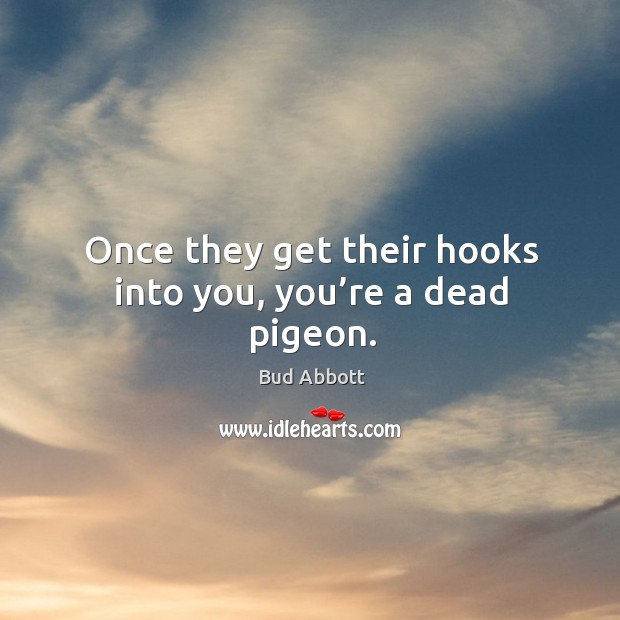 Once they get their hooks into you, you’re a dead pigeon. Bud Abbott Picture Quote