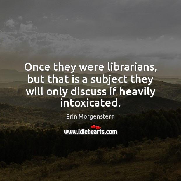 Once they were librarians, but that is a subject they will only Erin Morgenstern Picture Quote