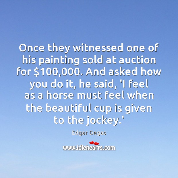 Once they witnessed one of his painting sold at auction for $100,000. And Edgar Degas Picture Quote