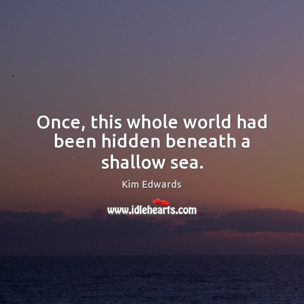 Once, this whole world had been hidden beneath a shallow sea. Kim Edwards Picture Quote