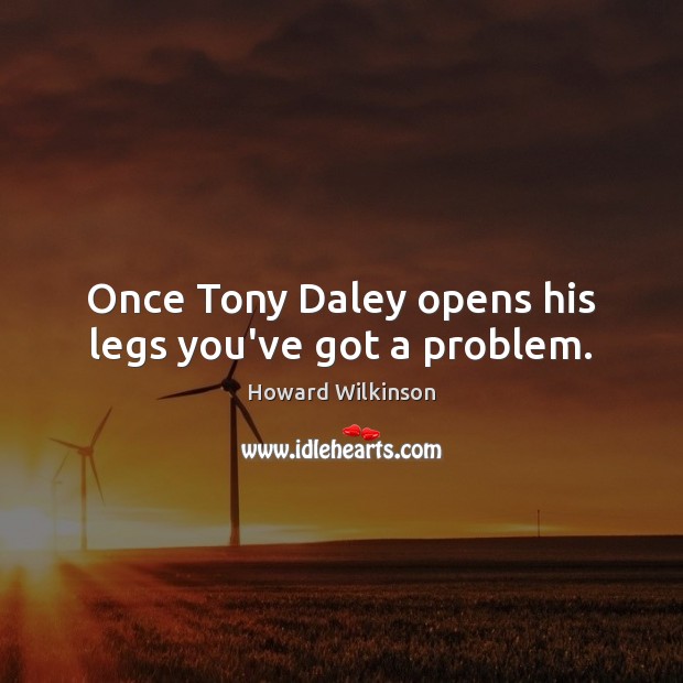 Once Tony Daley opens his legs you’ve got a problem. Howard Wilkinson Picture Quote