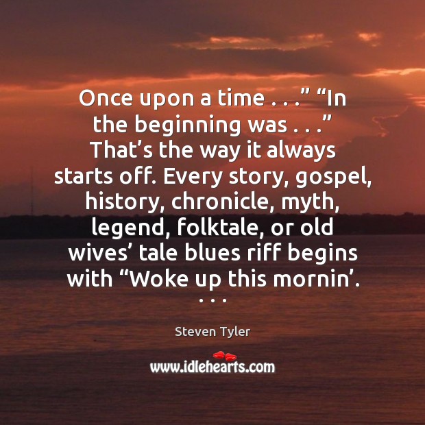 Once upon a time . . .” “In the beginning was . . .” That’s the way Steven Tyler Picture Quote