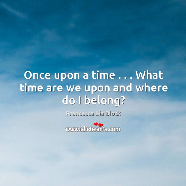 Once upon a time . . . What time are we upon and where do I belong? Image