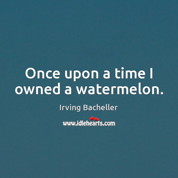 Once upon a time I owned a watermelon. Irving Bacheller Picture Quote