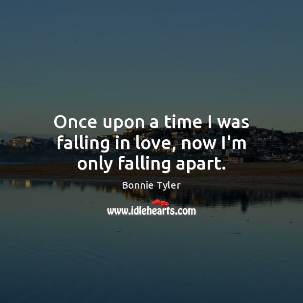 Once upon a time I was falling in love, now I’m only falling apart. Bonnie Tyler Picture Quote