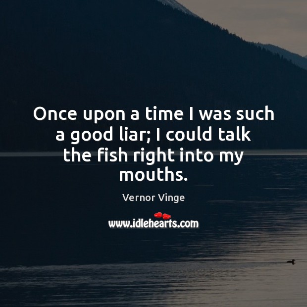Once upon a time I was such a good liar; I could talk the fish right into my mouths. Vernor Vinge Picture Quote
