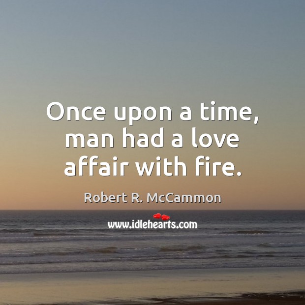 Once upon a time, man had a love affair with fire. Robert R. McCammon Picture Quote