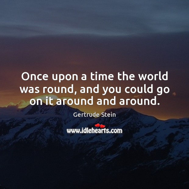 Once upon a time the world was round, and you could go on it around and around. Gertrude Stein Picture Quote