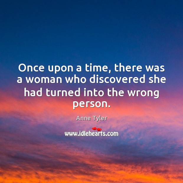 Once upon a time, there was a woman who discovered she had turned into the wrong person. Anne Tyler Picture Quote