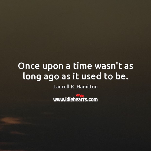 Once upon a time wasn’t as long ago as it used to be. Laurell K. Hamilton Picture Quote
