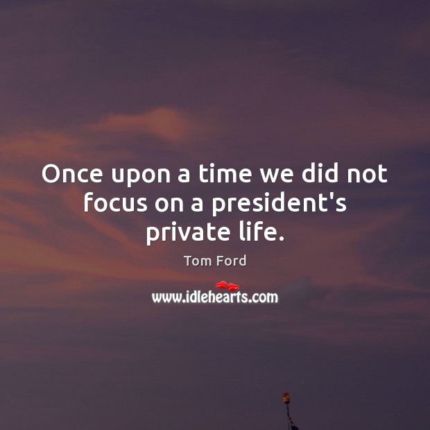 Once upon a time we did not focus on a president’s private life. Tom Ford Picture Quote
