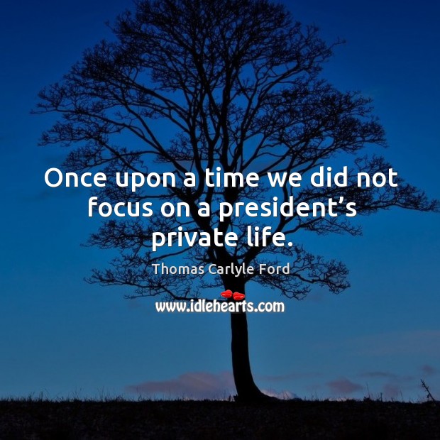 Once upon a time we did not focus on a president’s private life. Thomas Carlyle Ford Picture Quote