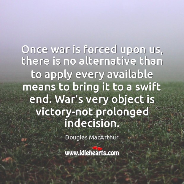 Once war is forced upon us, there is no alternative than to Douglas MacArthur Picture Quote