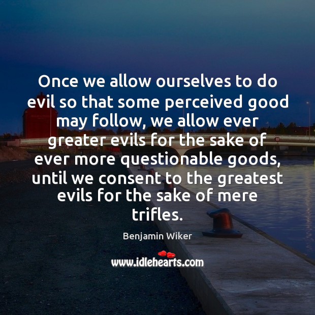 Once we allow ourselves to do evil so that some perceived good Benjamin Wiker Picture Quote