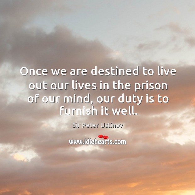Once we are destined to live out our lives in the prison of our mind, our duty is to furnish it well. Sir Peter Ustinov Picture Quote