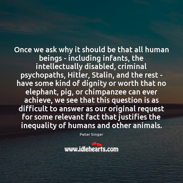 Once we ask why it should be that all human beings – Peter Singer Picture Quote