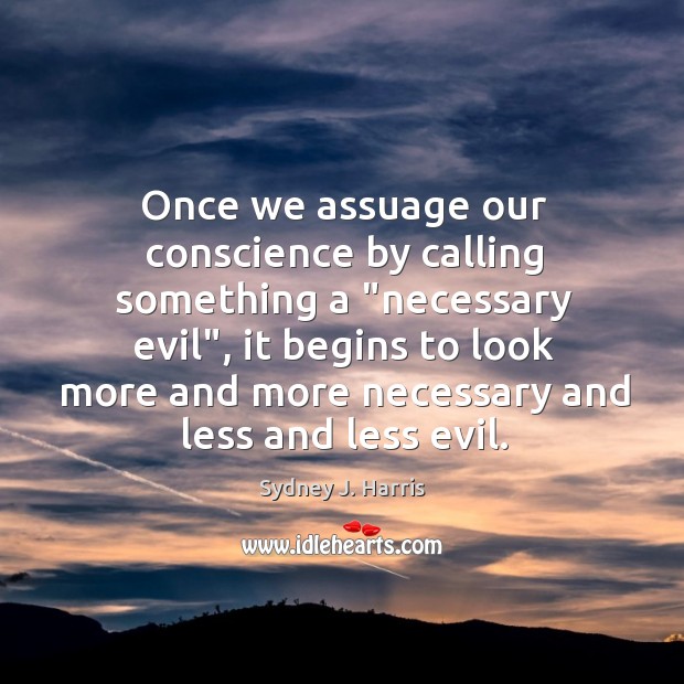 Once we assuage our conscience by calling something a “necessary evil”, it Sydney J. Harris Picture Quote