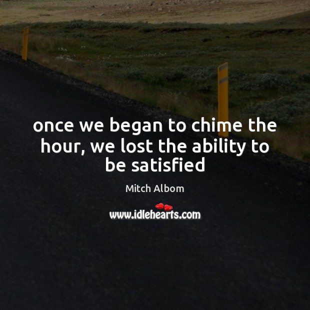 Once we began to chime the hour, we lost the ability to be satisfied Mitch Albom Picture Quote