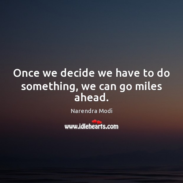 Once we decide we have to do something, we can go miles ahead. Narendra Modi Picture Quote