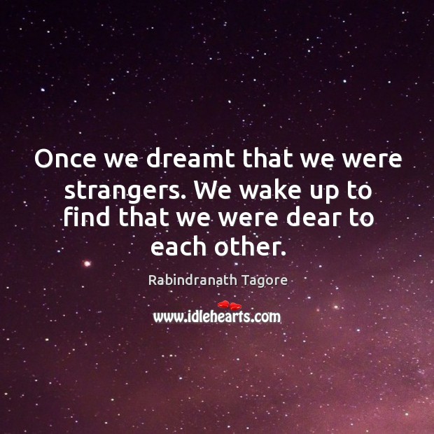 Once we dreamt that we were strangers. We wake up to find that we were dear to each other. Rabindranath Tagore Picture Quote
