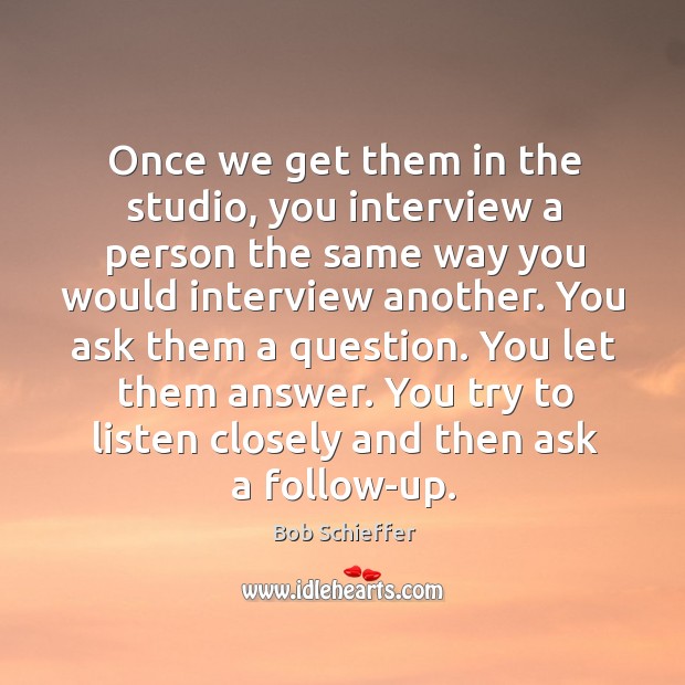 Once we get them in the studio, you interview a person the same way you would interview another. Bob Schieffer Picture Quote