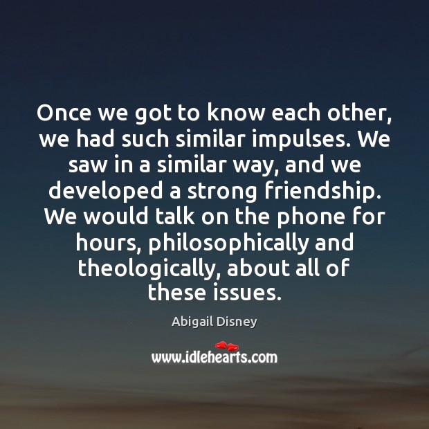 Once we got to know each other, we had such similar impulses. Abigail Disney Picture Quote